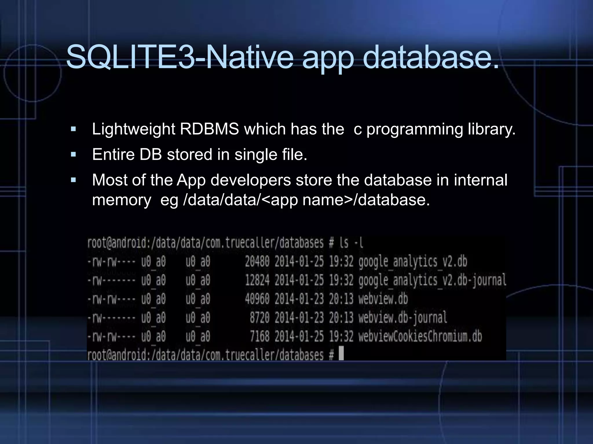 SQLITE3-Native app database.
 Lightweight RDBMS which has the c programming library.
 Entire DB stored in single file.
 Most of the App developers store the database in internal

memory eg /data/data/<app name>/database.

 