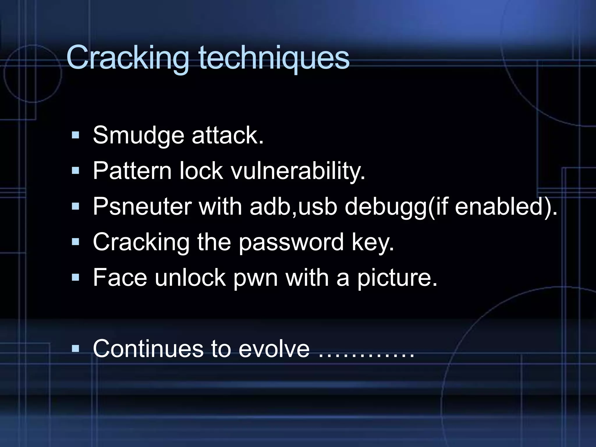 Cracking techniques
 Smudge attack.
 Pattern lock vulnerability.

 Psneuter with adb,usb debugg(if enabled).
 Cracking the password key.
 Face unlock pwn with a picture.
 Continues to evolve …………

 