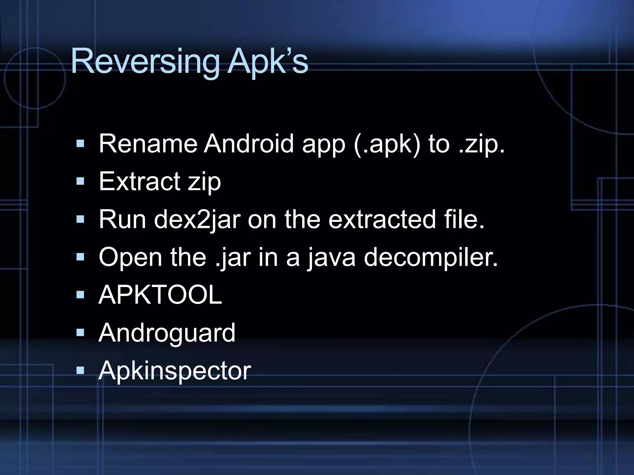 Reversing Apk’s
 Rename Android app (.apk) to .zip.
 Extract zip

 Run dex2jar on the extracted file.
 Open the .jar in a java decompiler.
 APKTOOL

 Androguard
 Apkinspector

 