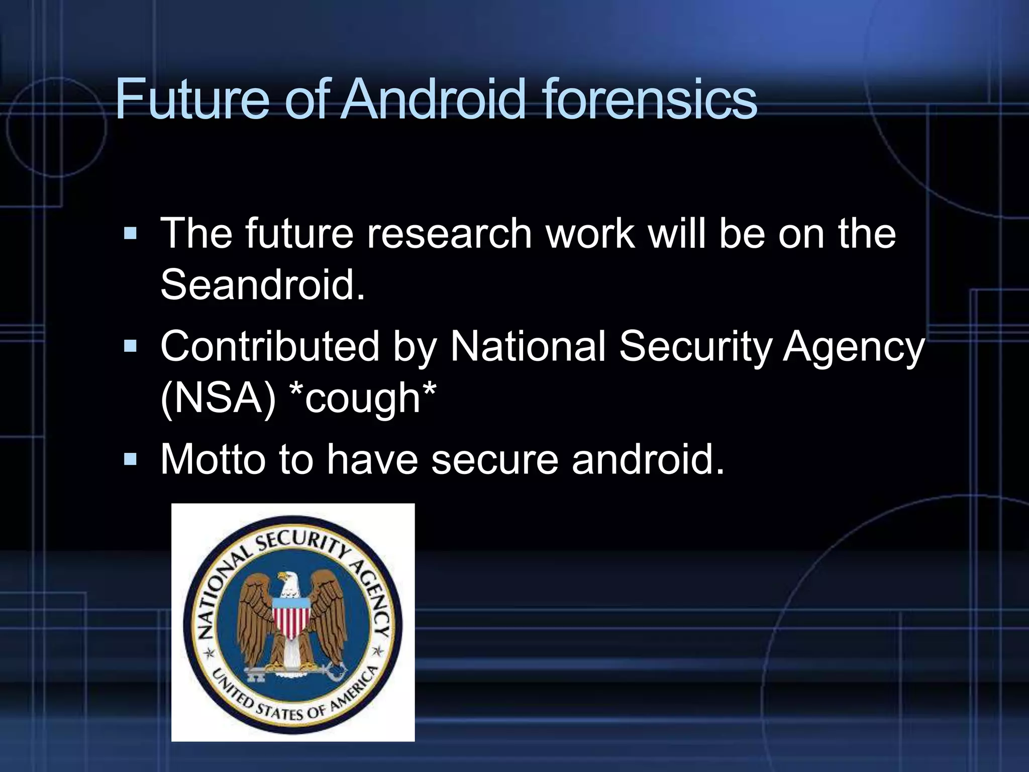 Future of Android forensics
 The future research work will be on the

Seandroid.
 Contributed by National Security Agency
(NSA) *cough*
 Motto to have secure android.

 