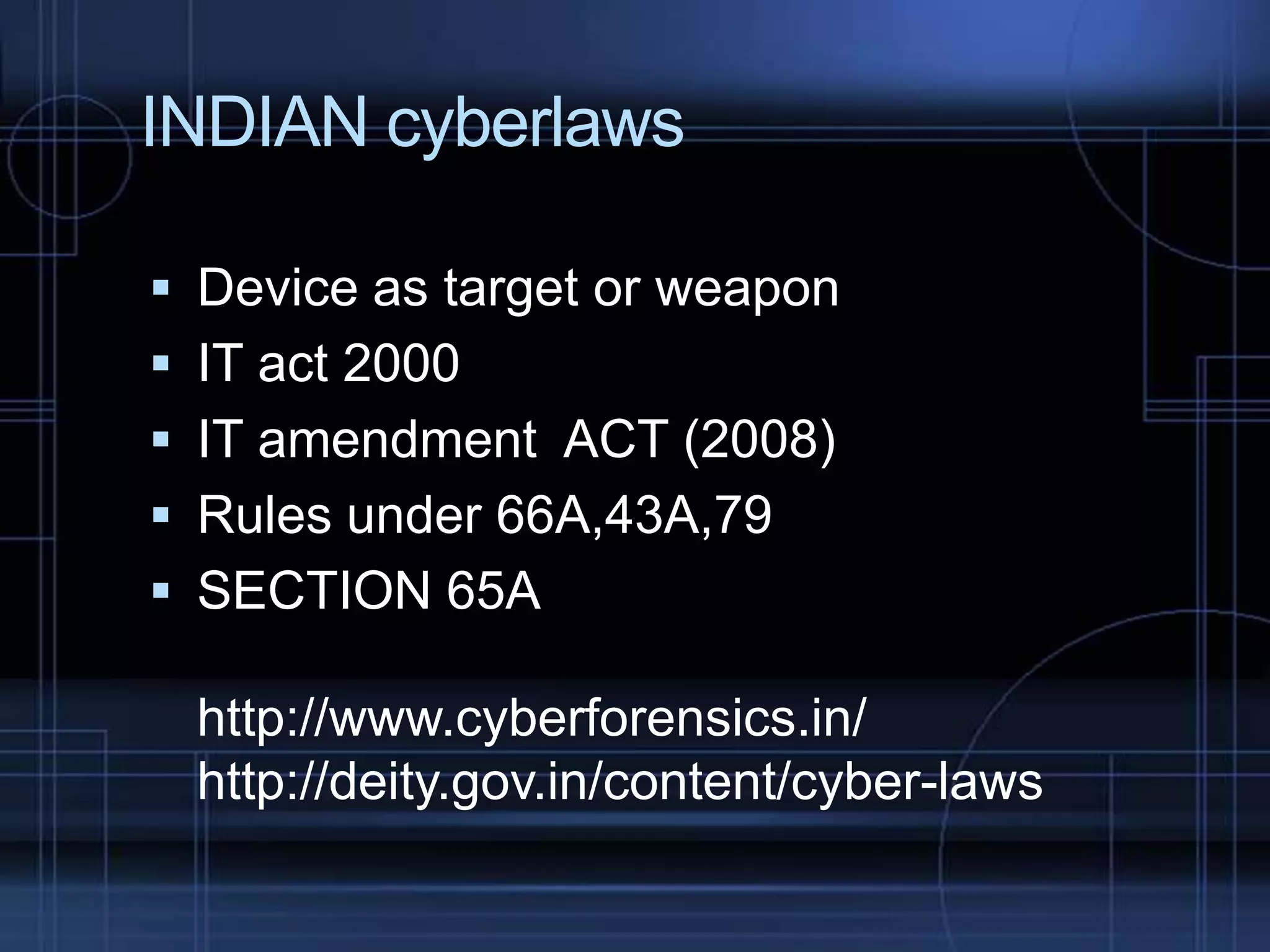 INDIAN cyberlaws
 Device as target or weapon
 IT act 2000

 IT amendment ACT (2008)
 Rules under 66A,43A,79
 SECTION 65A

http://www.cyberforensics.in/
http://deity.gov.in/content/cyber-laws

 