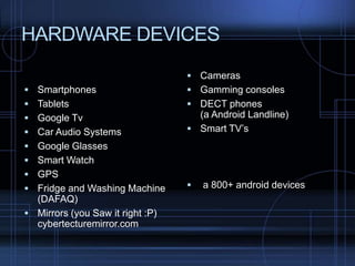 HARDWARE DEVICES
 Cameras
 Smartphones

 Gamming consoles

 Tablets

 DECT phones

 Google Tv

(a Android Landline)
 Smart TV’s

 Car Audio Systems
 Google Glasses
 Smart Watch
 GPS
 Fridge and Washing Machine

(DAFAQ)
 Mirrors (you Saw it right :P)
cybertecturemirror.com



a 800+ android devices

 