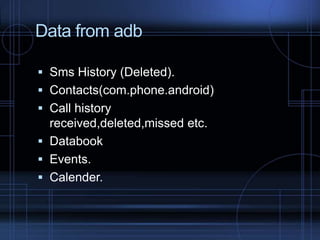 Data from adb
 Sms History (Deleted).
 Contacts(com.phone.android)

 Call history
received,deleted,missed etc.
 Databook

 Events.
 Calender.

 