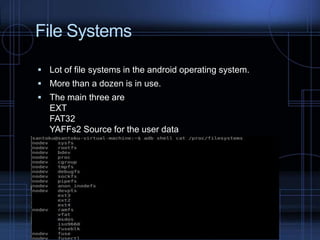 File Systems
 Lot of file systems in the android operating system.
 More than a dozen is in use.
 The main three are

EXT
FAT32
YAFFs2 Source for the user data

 