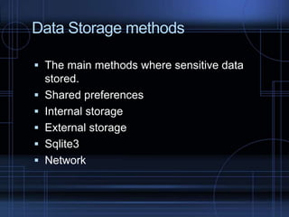 Data Storage methods
 The main methods where sensitive data
stored.

 Shared preferences
 Internal storage
 External storage

 Sqlite3
 Network

 