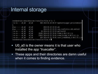 Internal storage

 U0_a0 is the owner means it is that user who

installed the app “truecaller”.
 These apps and their directories are damn useful
when it comes to finding evidence.

 