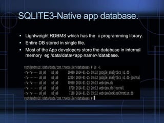 SQLITE3-Native app database.
 Lightweight RDBMS which has the c programming library.
 Entire DB stored in single file.
 Most of the App developers store the database in internal

memory eg /data/data/<app name>/database.

 