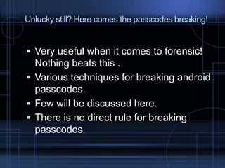 Unlucky still? Here comes the passcodes breaking!

 Very useful when it comes to forensic!

Nothing beats this .
 Various techniques for breaking android
passcodes.
 Few will be discussed here.
 There is no direct rule for breaking
passcodes.

 
