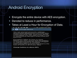 Android Encryption
 Encrypts the entire device with AES encryption.
 Denoted to reduce in performance.
 Takes at Least a Hour for Encryption of Data.

 