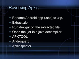 Reversing Apk’s
 Rename Android app (.apk) to .zip.
 Extract zip

 Run dex2jar on the extracted file.
 Open the .jar in a java decompiler.
 APKTOOL

 Androguard
 Apkinspector

 