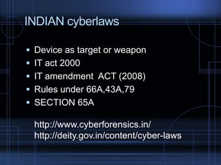 INDIAN cyberlaws
 Device as target or weapon
 IT act 2000

 IT amendment ACT (2008)
 Rules under 66A,43A,79
 SECTION 65A

http://www.cyberforensics.in/
http://deity.gov.in/content/cyber-laws

 