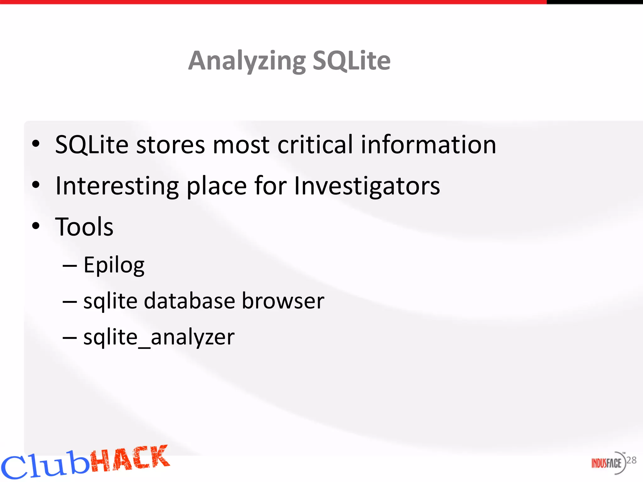 Analyzing SQLite

• SQLite stores most critical information
• Interesting place for Investigators
• Tools
  – Epilog
  – sqlite database browser
  – sqlite_analyzer



                                            28
 
