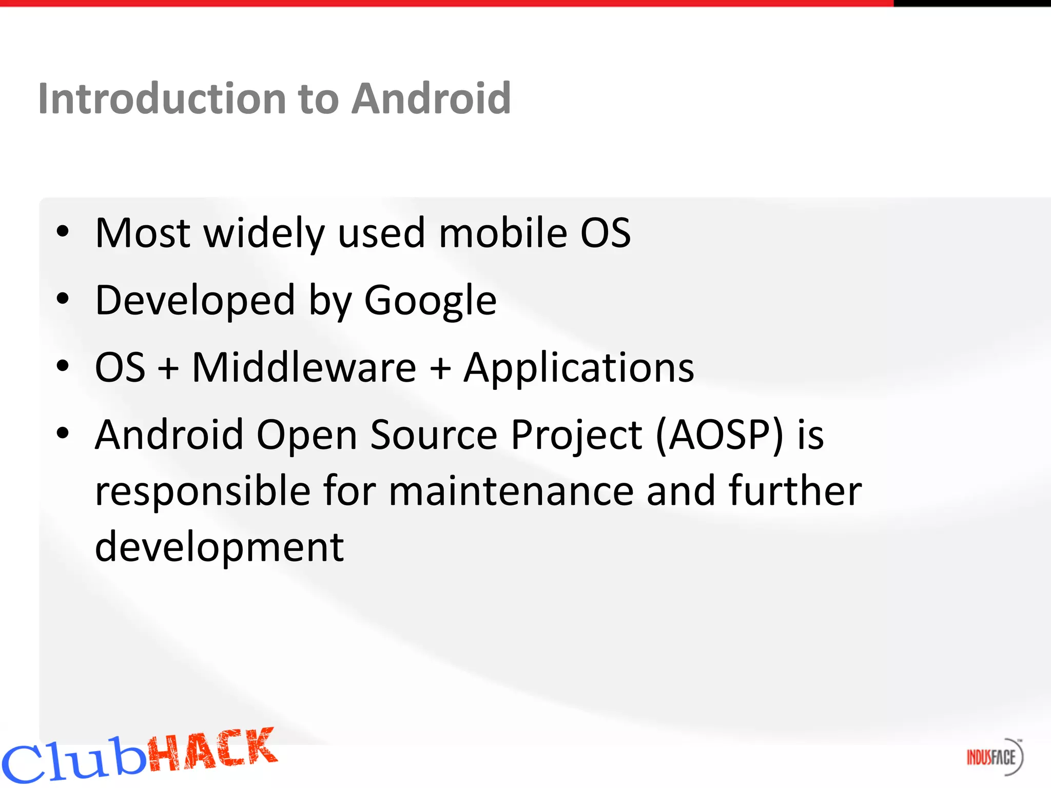 Introduction to Android

•   Most widely used mobile OS
•   Developed by Google
•   OS + Middleware + Applications
•   Android Open Source Project (AOSP) is
    responsible for maintenance and further
    development
 