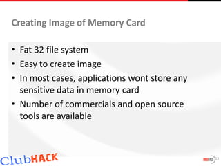 Creating Image of Memory Card

• Fat 32 file system
• Easy to create image
• In most cases, applications wont store any
  sensitive data in memory card
• Number of commercials and open source
  tools are available



                                               13
 