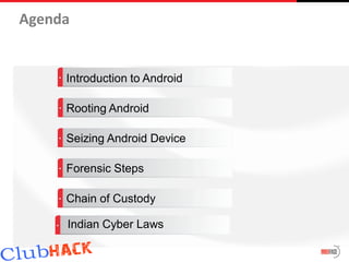 Agenda


     Introduction to Android

     Rooting Android

     Seizing Android Device

     Forensic Steps

     Chain of Custody

     Indian Cyber Laws
 