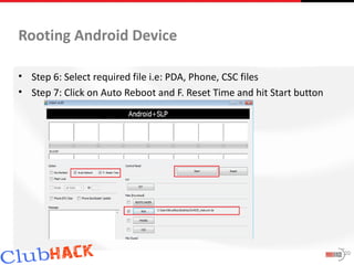 Rooting Android Device

• Step 6: Select required file i.e: PDA, Phone, CSC files
• Step 7: Click on Auto Reboot and F. Reset Time and hit Start button




                                                                        20
 
