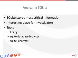 Analyzing SQLite

• SQLite stores most critical information
• Interesting place for Investigators
• Tools
  – Epilog
  – sqlite database browser
  – sqlite_analyzer



                                            28
 