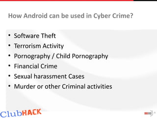 How Android can be used in Cyber Crime?

•   Software Theft
•   Terrorism Activity
•   Pornography / Child Pornography
•   Financial Crime
•   Sexual harassment Cases
•   Murder or other Criminal activities


                                          9
 