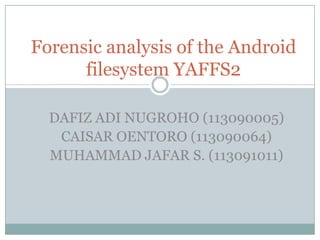 Forensic analysis of the Android
      filesystem YAFFS2

  DAFIZ ADI NUGROHO (113090005)
   CAISAR OENTORO (113090064)
  MUHAMMAD JAFAR S. (113091011)
 