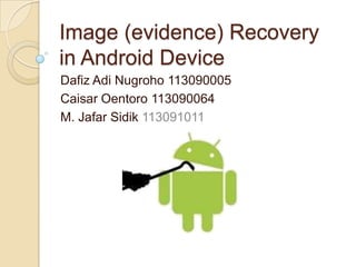 Image (evidence) Recovery
in Android Device
Dafiz Adi Nugroho 113090005
Caisar Oentoro 113090064
M. Jafar Sidik 113091011
 