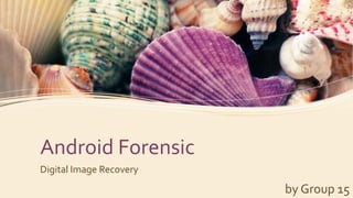 Android Forensic
Digital Image Recovery
                         by Group 15
 