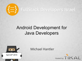 Android Development for
Java Developers
Michael Hantler
FullStack Developers Israel
April 24th 2014
Hosted by:
 