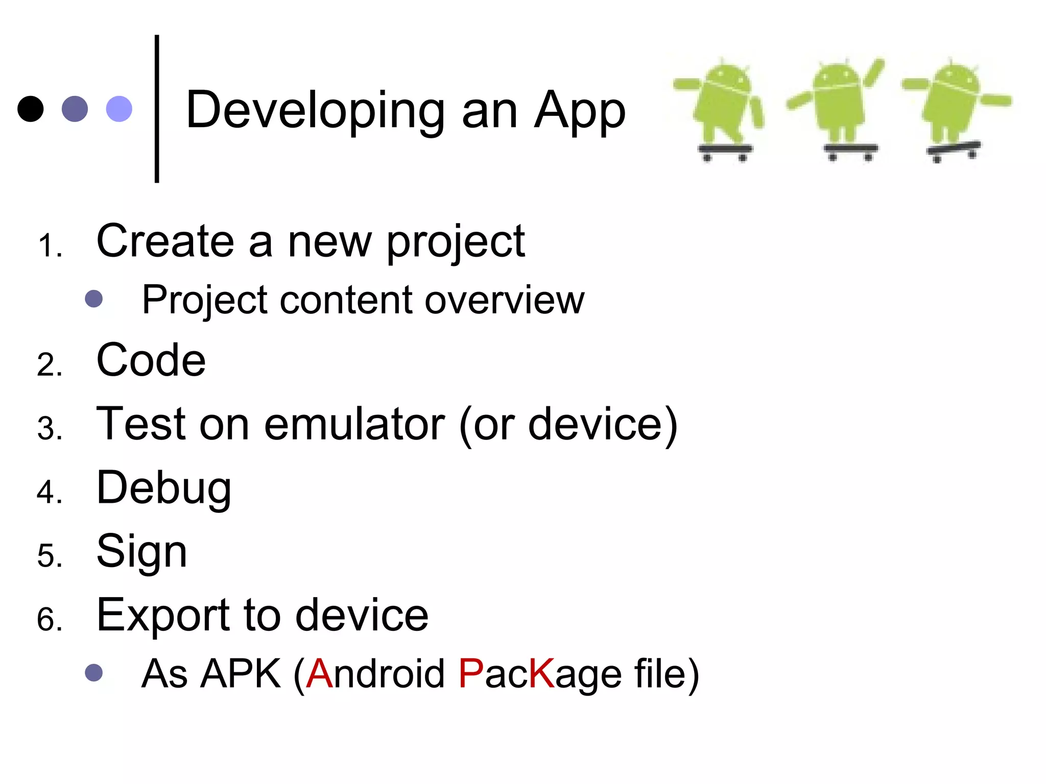 Developing an App Create a new project Project content overview Code Test on emulator (or device) Debug Sign Export to device As APK ( A ndroid  P ac K age file) 