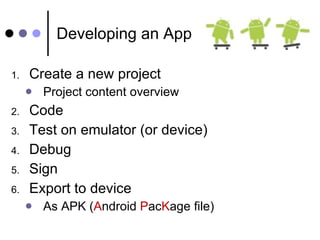 Developing an App Create a new project Project content overview Code Test on emulator (or device) Debug Sign Export to device As APK ( A ndroid  P ac K age file) 