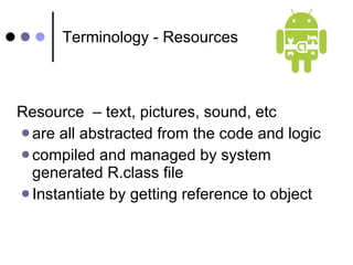 Terminology - Resources Resource  – text, pictures, sound, etc are all abstracted from the code and logic compiled and managed by system generated R.class file Instantiate by getting reference to object 