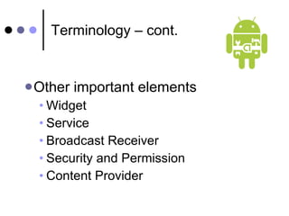 Terminology – cont. Other important elements Widget Service Broadcast Receiver Security and Permission Content Provider 