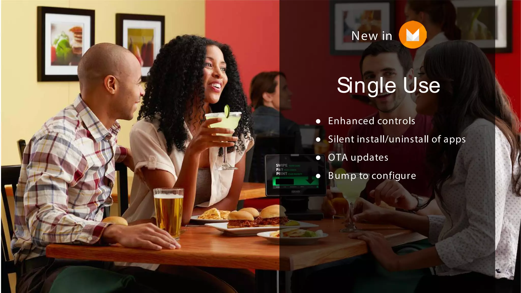 Single Use
● Enhanced controls
● Silent install/uninstall of apps
● OTA updates
● Bump to configure
New in
 