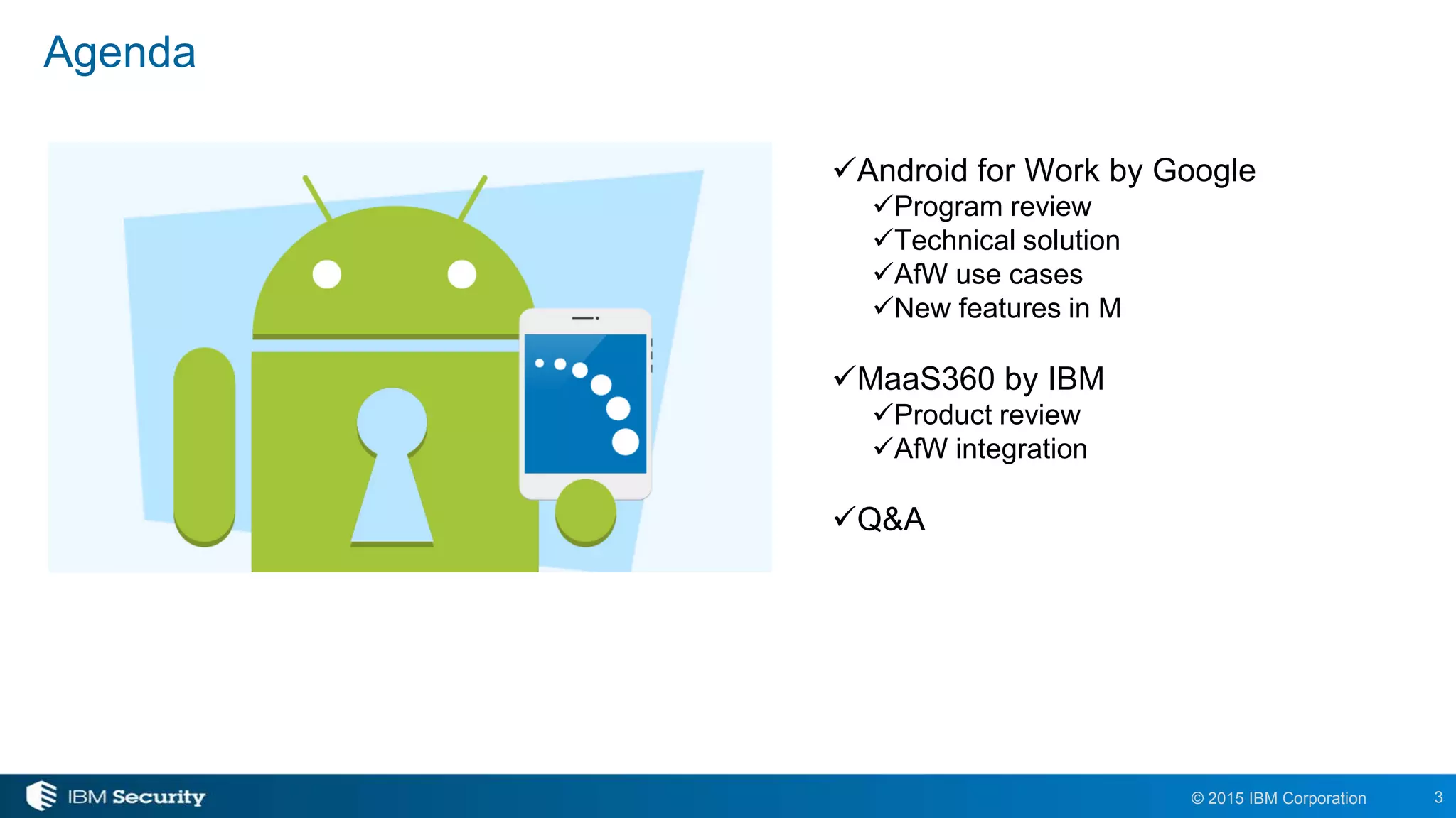 3© 2015 IBM Corporation
Agenda
Android for Work by Google
Program review
Technical solution
AfW use cases
New features in M
MaaS360 by IBM
Product review
AfW integration
Q&A
 