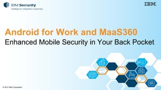 1© 2015 IBM Corporation© 2015 IBM Corporation
Enhanced Mobile Security in Your Back Pocket
Android for Work and MaaS360
 