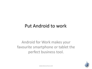 Put Android to work
Android for Work makes your
favourite smartphone or tablet the
perfect business tool.
www.letsnurture.com
 