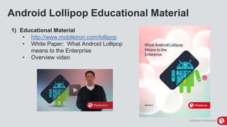 MobileIron Confidential
Android Lollipop Educational Material
1) Educational Material
• http://www.mobileiron.com/lollipop
• White Paper: What Android Lollipop
means to the Enterprise
• Overview video
 