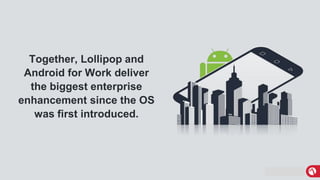 MobileIron Confidential
Together, Lollipop and
Android for Work deliver
the biggest enterprise
enhancement since the OS
was first introduced.
 