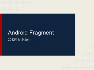 Android Fragment
2012/11/19 John
 