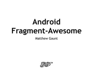 Android
Fragment-Awesome
     Matthew Gaunt
 