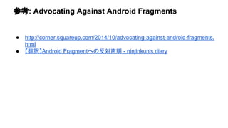 ཧ⪃: Advocating Against Android Fragments 
● http://corner.squareup.com/2014/10/advocating-against-android-fragments. 
html 
● 䛆⩻ヂ䛇Android Fragment䜈䛾཯ᑐኌ᫂ - ninjinkun's diary 
 