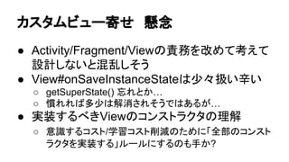 䜹䝇䝍䝮䝡䝳䞊ᐤ䛫 
● Activity/Fragment䝷䜲䝣䝃䜲䜽䝹䜢฼⏝䛧䛺䛔 
஦䛜⮬᫂ⓗ䛻䛺䜛 
○ ౛) ListFragment䛾௦䜟䜚䛻ListView䜢⥅ᢎ䛩䜛 
● Fragment(Manager|Transaction)䜢฼⏝䛧䛺䛔 
Ᏻᚰឤ 
● View#saveInstanceState䛜䛒䜛䛰䛡䛷䜒෌฼ 
⏝䛧䜔䛩䛔㒊ရ䛻ฟ᮶䛭䛖 
 