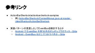 ཧ⪃䝸䞁䜽 
● ActionBarSherlock/actionbarcherlock-samples 
○ ౛) ActionBarSherlock/ContextMenus.java at master · 
JakeWharton/ActionBarSherlock 
● ᐇ⿦䝟䝍䞊䞁䛾ぢ┤䛧䛸䛧䛶EventBus䜢᳨ウ䛩䜛䛸䛛 
○ Android 䛷 EventBus 䜢౑䛖䛸䛝䛾䜸䝺䜸䝺䝥䝷䜽䝔䜱䝇 - Qiita 
○ Android - EventBus 䛿䛹䛣䛷䛴䛛䛖䜉䛝䛛 - Qiita 
 