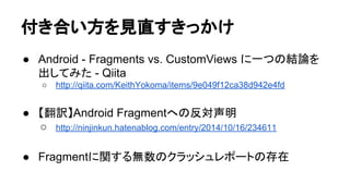 ௜䛝ྜ䛔᪉䜢ぢ┤䛩䛝䛳䛛䛡 
● Android - Fragments vs. CustomViews 䛻୍䛴䛾⤖ㄽ䜢 
ฟ䛧䛶䜏䛯 - Qiita 
○ http://qiita.com/KeithYokoma/items/9e049f12ca38d942e4fd 
● 䛆⩻ヂ䛇Android Fragment䜈䛾཯ᑐኌ᫂ 
○ http://ninjinkun.hatenablog.com/entry/2014/10/16/234611 
● Fragment䛻㛵䛩䜛↓ᩘ䛾䜽䝷䝑䝅䝳䝺䝫䞊䝖䛾Ꮡᅾ 
 
