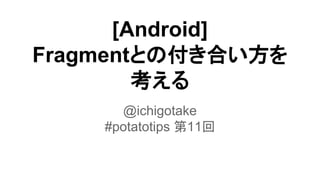 [Android] 
Fragment䛸䛾௜䛝ྜ䛔᪉䜢 
⪃䛘䜛 
@ichigotake - Studyplus Inc. 
#potatotips ➨11ᅇ 
 