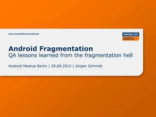 www.immobilienscout24.de




Android Fragmentation
QA lessons learned from the fragmentation hell
Android Meetup Berlin | 29.08.2012 | Jürgen Schmidt
 