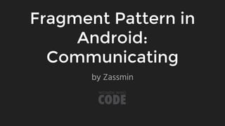 Fragment Pattern in
Android:
Communicating
by Zassmin
 