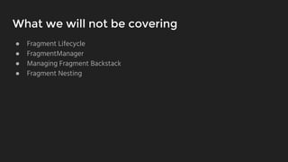 What we will not be covering
● Fragment Lifecycle
● FragmentManager
● Managing Fragment Backstack
● Fragment Nesting
 