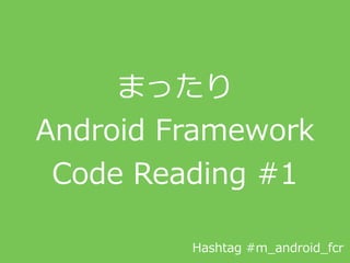 まったり  
Android  Framework    
Code  Reading  #1
Hashtag  #m_̲android_̲fcr
 