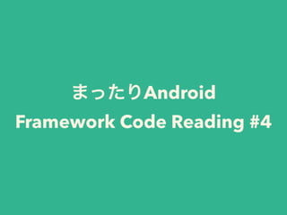まったりAndroid 
Framework Code Reading #4
 