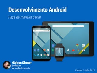 Desenvolvimento Android
Faça da maneira certa!
Freetec / Julho 2015
+Nelson Glauber
@nglauber
www.nglauber.com.br
 