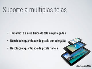 Suporte a múltiplas telas
• Tamanho: é a área física de tela em polegadas
• Densidade: quantidade de pixels por polegada
• Resolução: quantidade de pixels na tela
http://goo.gl/cMGs
 